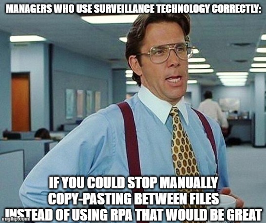 Lumbergh | MANAGERS WHO USE SURVEILLANCE TECHNOLOGY CORRECTLY:; IF YOU COULD STOP MANUALLY COPY-PASTING BETWEEN FILES INSTEAD OF USING RPA THAT WOULD BE GREAT | image tagged in lumbergh | made w/ Imgflip meme maker