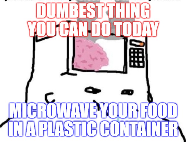 Microwave brain | DUMBEST THING
YOU CAN DO TODAY; MICROWAVE YOUR FOOD IN A PLASTIC CONTAINER | image tagged in microwave brain | made w/ Imgflip meme maker