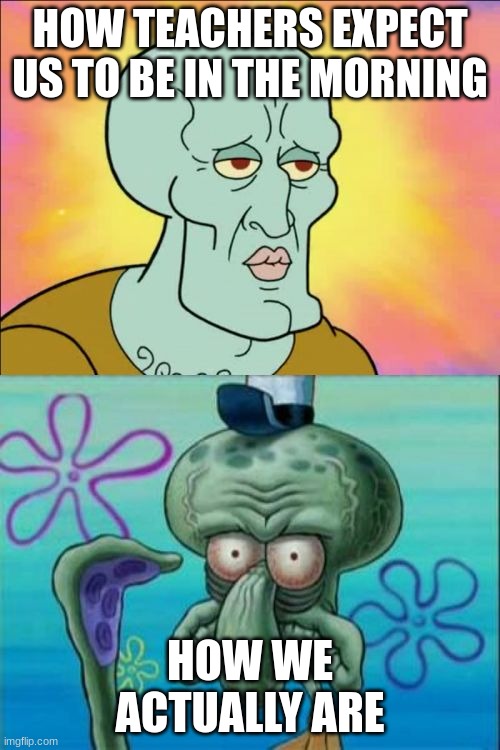 teachers | HOW TEACHERS EXPECT US TO BE IN THE MORNING; HOW WE ACTUALLY ARE | image tagged in memes,squidward | made w/ Imgflip meme maker