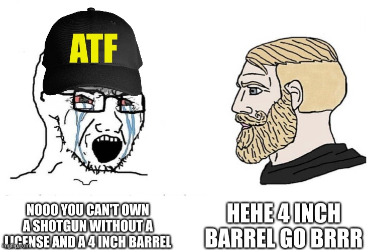Soyboy Vs Yes Chad | ATF; HEHE 4 INCH BARREL GO BRRR; NOOO YOU CAN'T OWN A SHOTGUN WITHOUT A LICENSE AND A 4 INCH BARREL | image tagged in soyboy vs yes chad | made w/ Imgflip meme maker