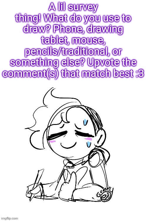 . | A lil survey thing! What do you use to draw? Phone, drawing tablet, mouse, pencils/traditional, or something else? Upvote the comment(s) that match best :3 | image tagged in tired gummy | made w/ Imgflip meme maker