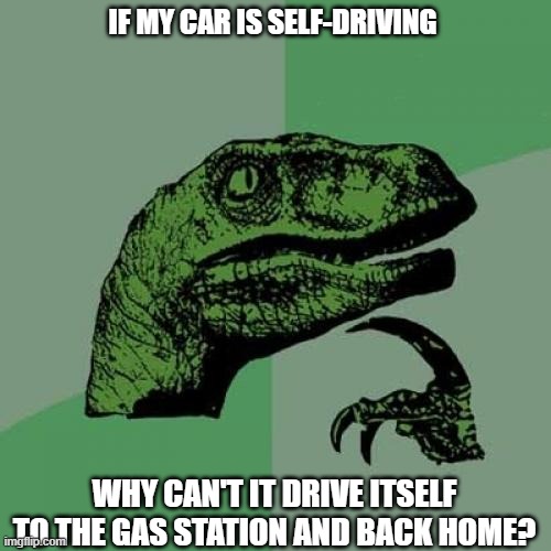 Philosoraptor Meme | IF MY CAR IS SELF-DRIVING; WHY CAN'T IT DRIVE ITSELF TO THE GAS STATION AND BACK HOME? | image tagged in memes,philosoraptor | made w/ Imgflip meme maker