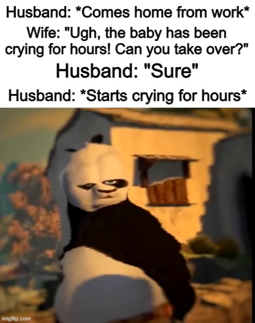 Not THAT type of "take over" @_@ | Husband: *Comes home from work*; Wife: "Ugh, the baby has been crying for hours! Can you take over?"; Husband: "Sure"; Husband: *Starts crying for hours* | image tagged in po wut | made w/ Imgflip meme maker