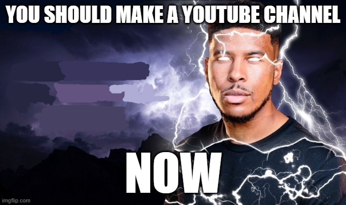 YOU SHOULD MAKE A YOUTUBE CHANNEL NOW | image tagged in you should kill yourself now | made w/ Imgflip meme maker