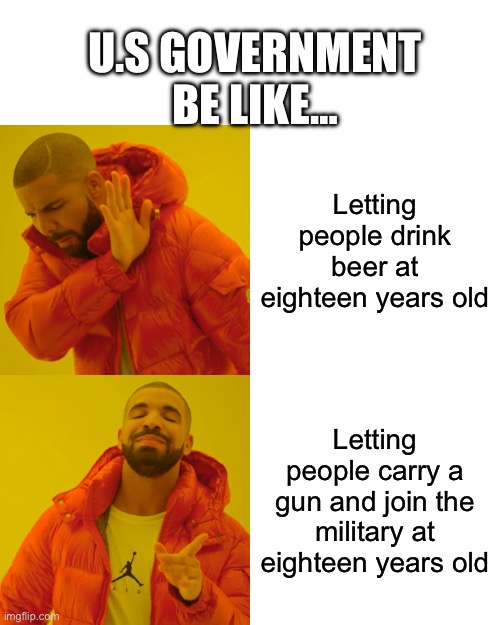 Drake Hotline Bling Meme | U.S GOVERNMENT BE LIKE…; Letting people drink beer at eighteen years old; Letting people carry a gun and join the military at eighteen years old | image tagged in memes,drake hotline bling | made w/ Imgflip meme maker