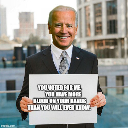 Joe Biden Blank Sign | YOU VOTED FOR ME.        YOU HAVE MORE BLOOD ON YOUR HANDS THAN YOU WILL EVER KNOW. | image tagged in joe biden blank sign | made w/ Imgflip meme maker