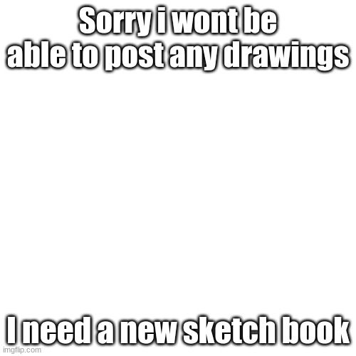 sorry | Sorry i wont be able to post any drawings; I need a new sketch book | image tagged in memes,blank transparent square | made w/ Imgflip meme maker