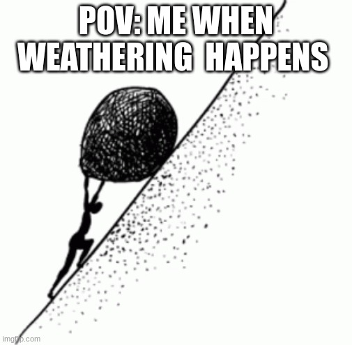 pov | POV: ME WHEN WEATHERING  HAPPENS | image tagged in sisyphus | made w/ Imgflip meme maker