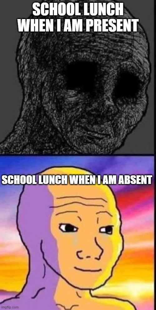 Depressed vs Happy Wojak | SCHOOL LUNCH WHEN I AM PRESENT; SCHOOL LUNCH WHEN I AM ABSENT | image tagged in depressed vs happy wojak | made w/ Imgflip meme maker