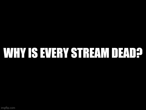 Like seriously | WHY IS EVERY STREAM DEAD? | image tagged in memes | made w/ Imgflip meme maker