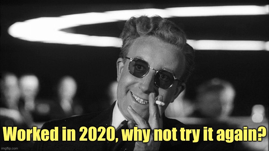 Doctor Strangelove says... | Worked in 2020, why not try it again? | image tagged in doctor strangelove says | made w/ Imgflip meme maker