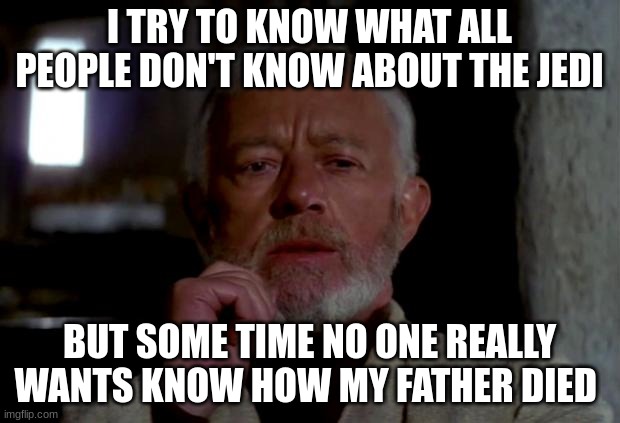 obi wan | I TRY TO KNOW WHAT ALL PEOPLE DON'T KNOW ABOUT THE JEDI; BUT SOME TIME NO ONE REALLY WANTS KNOW HOW MY FATHER DIED | image tagged in obi wan | made w/ Imgflip meme maker
