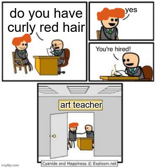 art teachers be like: | yes; do you have curly red hair; art teacher | image tagged in your hired | made w/ Imgflip meme maker