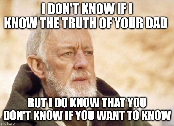 Now that's a name I haven't heard since...  | I DON'T KNOW IF I KNOW THE TRUTH OF YOUR DAD; BUT I DO KNOW THAT YOU DON'T KNOW IF YOU WANT TO KNOW | image tagged in now that's a name i haven't heard since | made w/ Imgflip meme maker