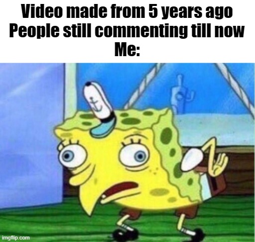 My reaction to those people. | Video made from 5 years ago
People still commenting till now
Me: | image tagged in memes,mocking spongebob | made w/ Imgflip meme maker