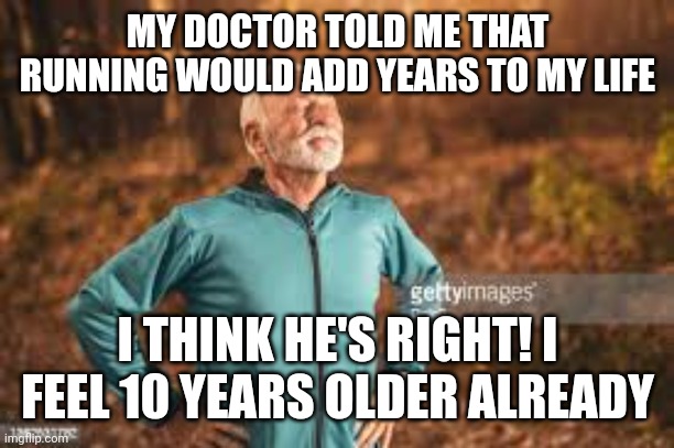 Old man runner | MY DOCTOR TOLD ME THAT RUNNING WOULD ADD YEARS TO MY LIFE; I THINK HE'S RIGHT! I FEEL 10 YEARS OLDER ALREADY | image tagged in old man runner | made w/ Imgflip meme maker