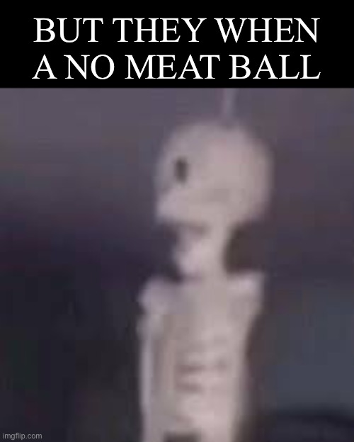 No meat ball | BUT THEY WHEN A NO MEAT BALL | image tagged in meat ball | made w/ Imgflip meme maker