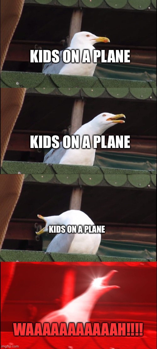 I am on a plane right now and right next to a baby ? | KIDS ON A PLANE; KIDS ON A PLANE; KIDS ON A PLANE; WAAAAAAAAAAAH!!!! | image tagged in memes,inhaling seagull | made w/ Imgflip meme maker
