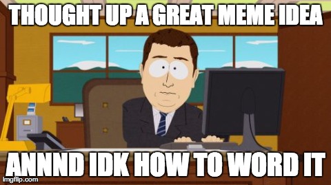 Aaaaand Its Gone | THOUGHT UP A GREAT MEME IDEA ANNND IDK HOW TO WORD IT | image tagged in memes,aaaaand its gone,AdviceAnimals | made w/ Imgflip meme maker