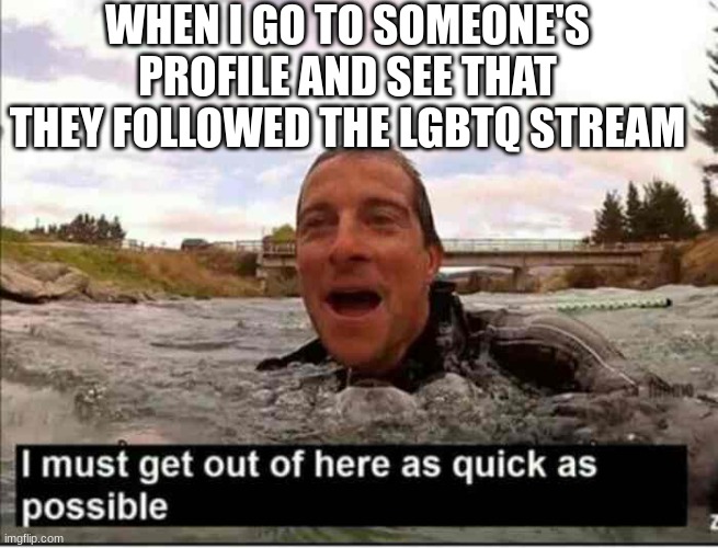 I must get out of here as quick as possible | WHEN I GO TO SOMEONE'S PROFILE AND SEE THAT THEY FOLLOWED THE LGBTQ STREAM | image tagged in i must get out of here as quick as possible | made w/ Imgflip meme maker