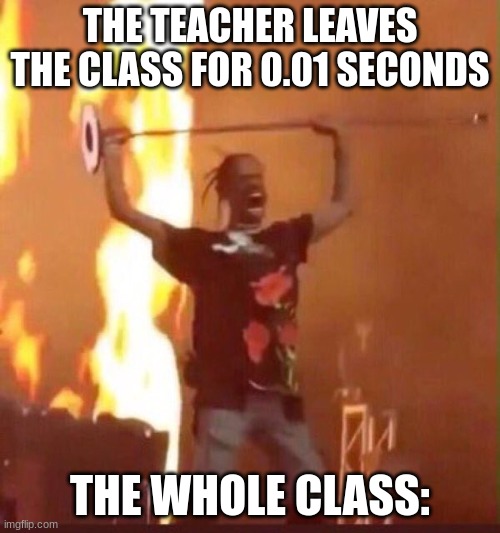 The class descends into chaos as the teacher leaves | THE TEACHER LEAVES THE CLASS FOR 0.01 SECONDS; THE WHOLE CLASS: | image tagged in travis scott,school | made w/ Imgflip meme maker
