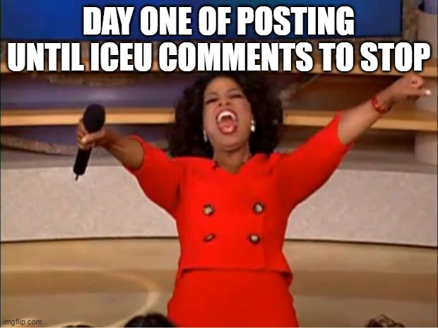 Oprah You Get A | DAY ONE OF POSTING UNTIL ICEU COMMENTS TO STOP | image tagged in memes,oprah you get a | made w/ Imgflip meme maker