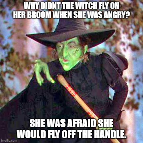 Daily Bad Dad Joke October 12, 2023 | WHY DIDNT THE WITCH FLY ON HER BROOM WHEN SHE WAS ANGRY? SHE WAS AFRAID SHE WOULD FLY OFF THE HANDLE. | image tagged in wicked witch | made w/ Imgflip meme maker