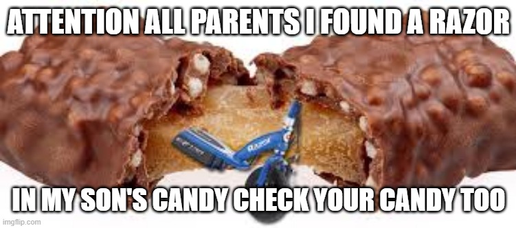 theres a razor in my son's candy | ATTENTION ALL PARENTS I FOUND A RAZOR; IN MY SON'S CANDY CHECK YOUR CANDY TOO | image tagged in halloween,candy | made w/ Imgflip meme maker
