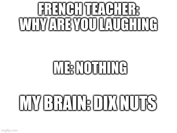 FRENCH TEACHER: WHY ARE YOU LAUGHING; ME: NOTHING; MY BRAIN: DIX NUTS | made w/ Imgflip meme maker