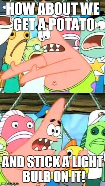 Put It Somewhere Else Patrick Meme | HOW ABOUT WE GET A POTATO AND STICK A LIGHT BULB ON IT! | image tagged in memes,put it somewhere else patrick | made w/ Imgflip meme maker