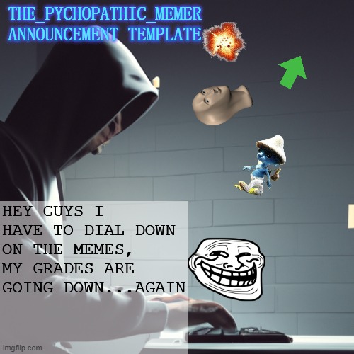 yes...again | HEY GUYS I HAVE TO DIAL DOWN ON THE MEMES, MY GRADES ARE GOING DOWN...AGAIN | image tagged in the_psychopathic_memer's announcement template | made w/ Imgflip meme maker