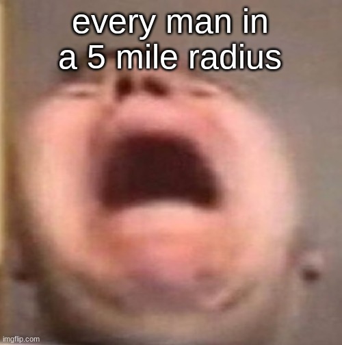 . | every man in a 5 mile radius | made w/ Imgflip meme maker