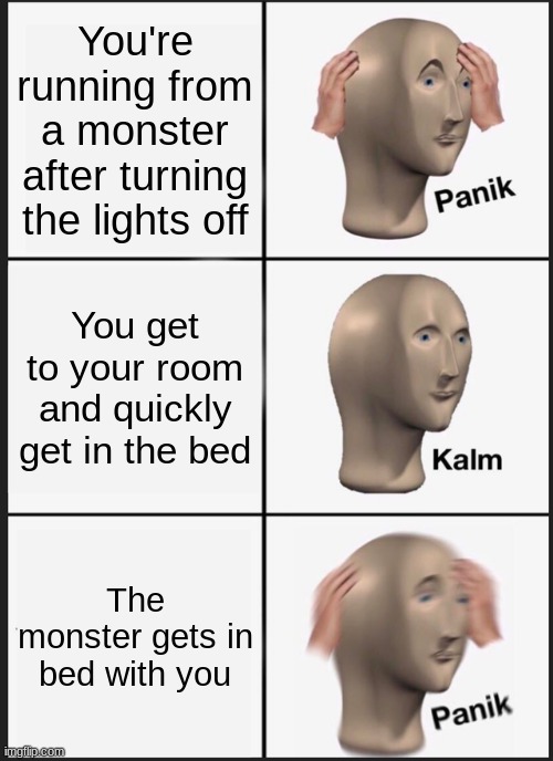 Inspired by a comment thread | You're running from a monster after turning the lights off; You get to your room and quickly get in the bed; The monster gets in bed with you | image tagged in memes,panik kalm panik,ayo,monster,i think we all know where this is going | made w/ Imgflip meme maker