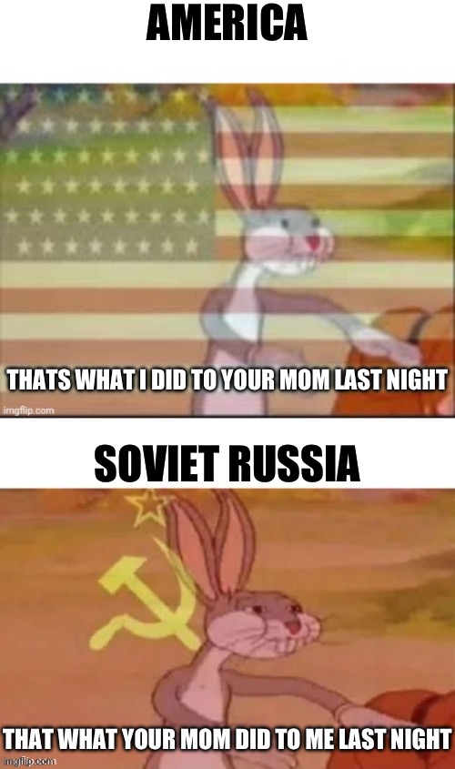 Bugs bunny communist us and Russian | AMERICA; THATS WHAT I DID TO YOUR MOM LAST NIGHT; SOVIET RUSSIA; THAT WHAT YOUR MOM DID TO ME LAST NIGHT | image tagged in bugs bunny communist us and russian | made w/ Imgflip meme maker