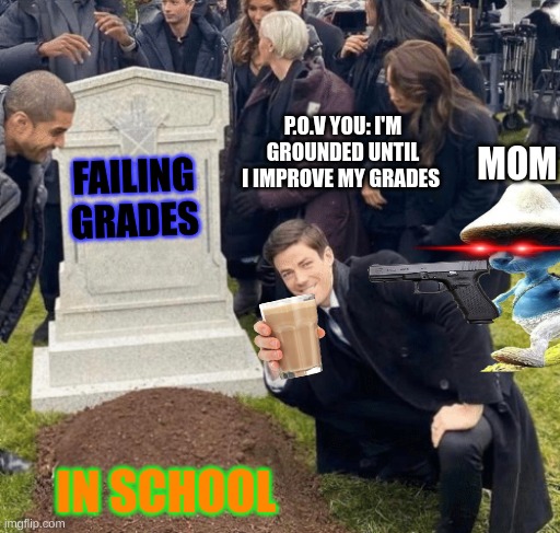 Grant Gustin over grave | P.O.V YOU: I'M GROUNDED UNTIL I IMPROVE MY GRADES; MOM; FAILING GRADES; IN SCHOOL | image tagged in grant gustin over grave | made w/ Imgflip meme maker