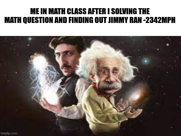 Im so smart | ME IN MATH CLASS AFTER I SOLVING THE MATH QUESTION AND FINDING OUT JIMMY RAN -2342MPH | image tagged in fun,memes,funny,math,albert einstein | made w/ Imgflip meme maker