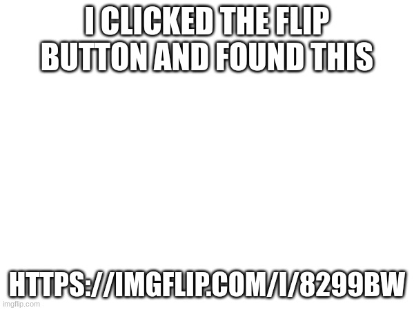 I CLICKED THE FLIP BUTTON AND FOUND THIS; HTTPS://IMGFLIP.COM/I/8299BW | made w/ Imgflip meme maker