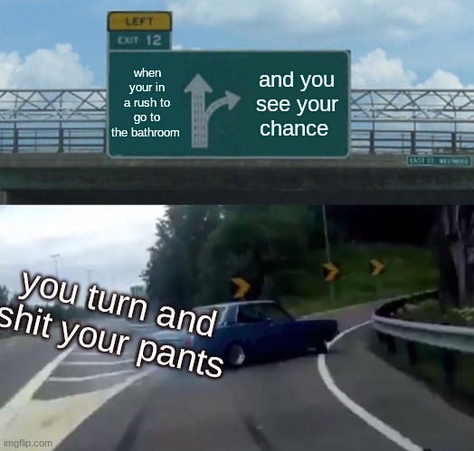 you need to shit but its too late | when your in a rush to go to the bathroom; and you see your chance; you turn and shit your pants | image tagged in memes,left exit 12 off ramp | made w/ Imgflip meme maker