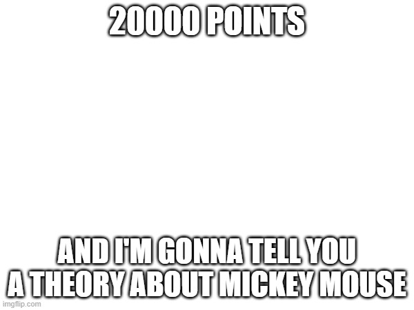 20000 | 20000 POINTS; AND I'M GONNA TELL YOU A THEORY ABOUT MICKEY MOUSE | made w/ Imgflip meme maker