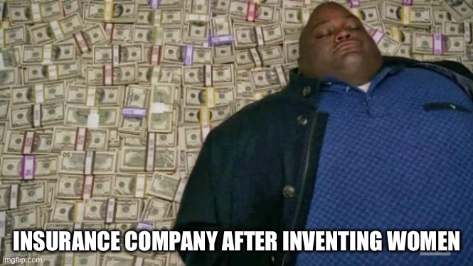 huell money | INSURANCE COMPANY AFTER INVENTING WOMEN | image tagged in huell money | made w/ Imgflip meme maker