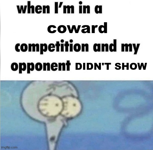 he won | coward; DIDN'T SHOW | image tagged in whe i'm in a competition and my opponent is,funny,funny memes,memes,coward,squidward | made w/ Imgflip meme maker