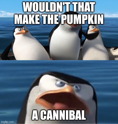 Wouldn't that make you | WOULDN'T THAT MAKE THE PUMPKIN A CANNIBAL | image tagged in wouldn't that make you | made w/ Imgflip meme maker