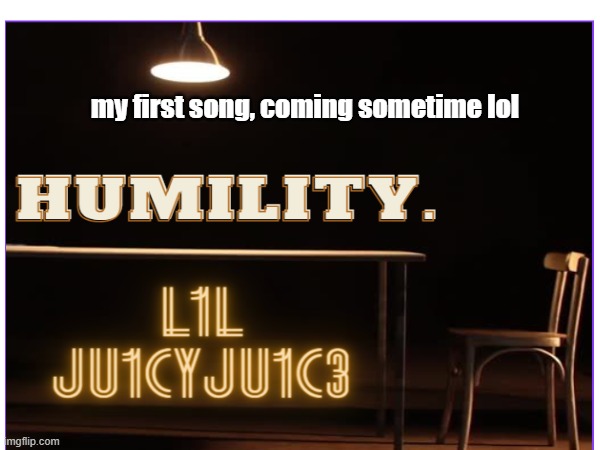 HUMILITY. | my first song, coming sometime lol | image tagged in humble,first time,song | made w/ Imgflip meme maker