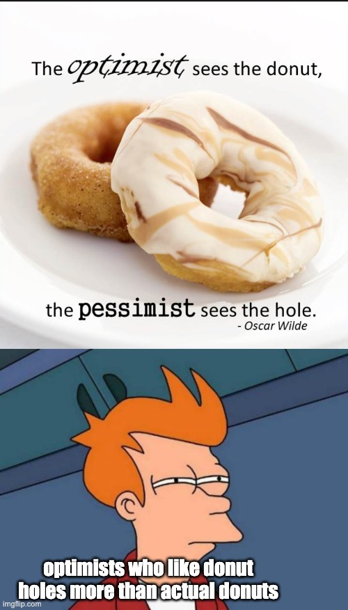 a meme idea i had when i saw this quote v2.0 | optimists who like donut holes more than actual donuts | image tagged in memes,futurama fry,donut | made w/ Imgflip meme maker