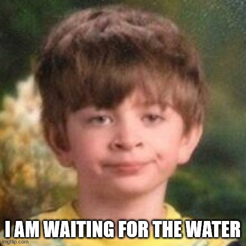 Annoyed face | I AM WAITING FOR THE WATER | image tagged in annoyed face | made w/ Imgflip meme maker