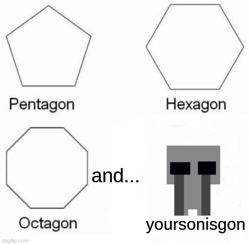 Pentagon Hexagon Octagon | and... yoursonisgon | image tagged in memes,pentagon hexagon octagon | made w/ Imgflip meme maker