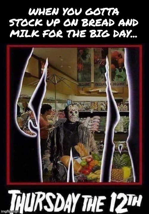 Thursday the 12th... | WHEN YOU GOTTA STOCK UP ON BREAD AND MILK FOR THE BIG DAY... | image tagged in jason voorhees,friday the 13th,get the gun,bread and milk | made w/ Imgflip meme maker