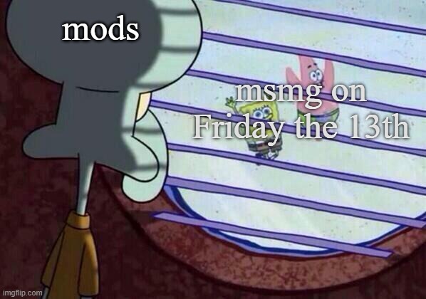 .. | mods; msmg on Friday the 13th | image tagged in squidward window | made w/ Imgflip meme maker