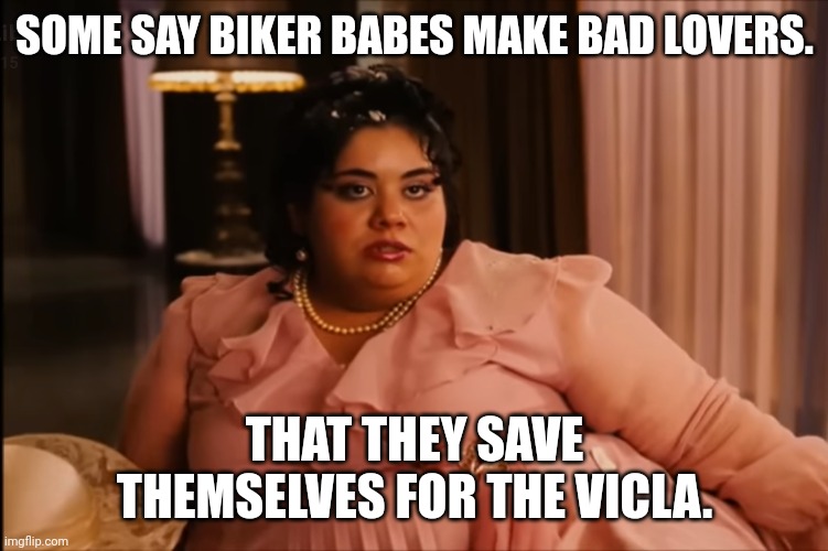 Bad Lovers | SOME SAY BIKER BABES MAKE BAD LOVERS. THAT THEY SAVE THEMSELVES FOR THE VICLA. | image tagged in bikers,lovers,funny,nacho libre,babes,harley davidson | made w/ Imgflip meme maker