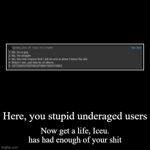 here you go | Here, you stupid underaged users | Now get a life, Iceu. has had enough of your shit | image tagged in funny,demotivationals | made w/ Imgflip demotivational maker